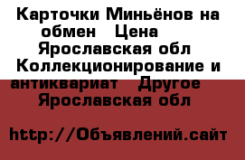 Карточки Миньёнов на обмен › Цена ­ 9 - Ярославская обл. Коллекционирование и антиквариат » Другое   . Ярославская обл.